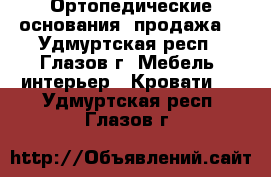 Ортопедические основания (продажа) - Удмуртская респ., Глазов г. Мебель, интерьер » Кровати   . Удмуртская респ.,Глазов г.